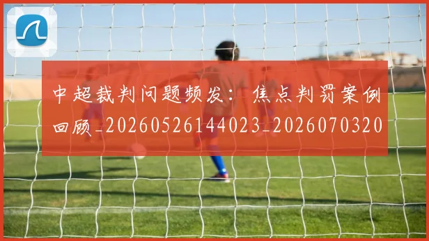 中超裁判问题频发：焦点判罚案例回顾_20260526144023_20260703205309_20260716190958