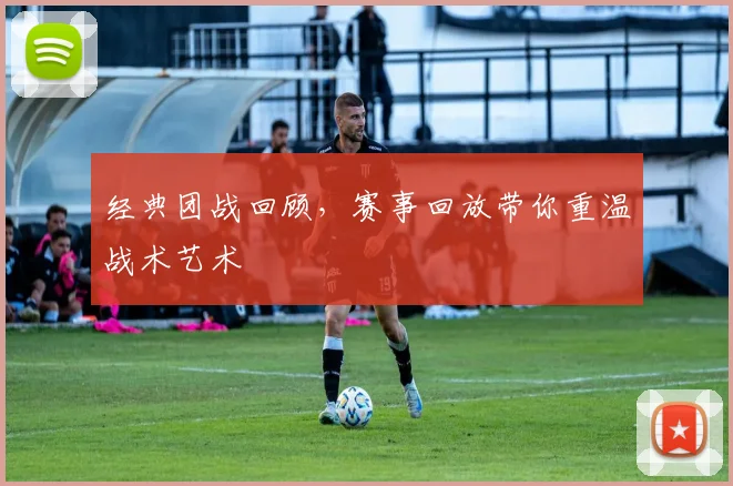 经典团战回顾，赛事回放带你重温战术艺术