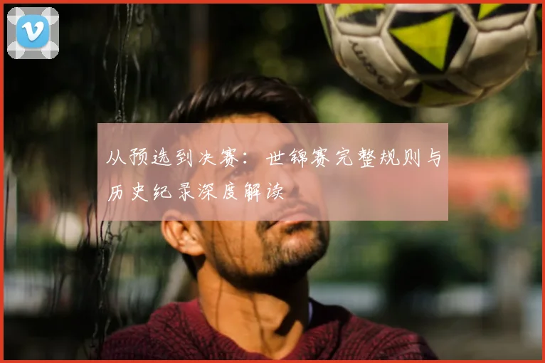 从预选到决赛：世锦赛完整规则与历史纪录深度解读