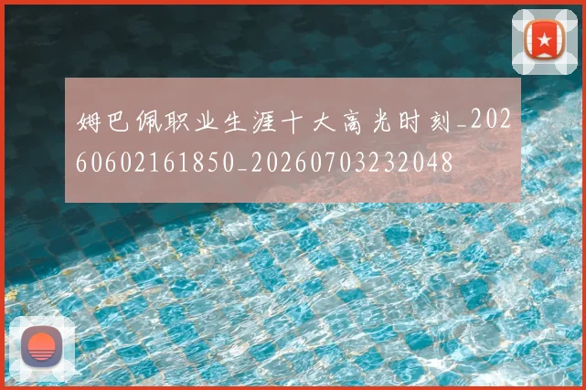 姆巴佩职业生涯十大高光时刻_20260602161850_20260703232048