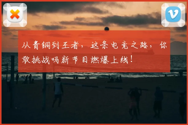 从青铜到王者,这条电竞之路,你敢挑战吗新节目燃爆上线!