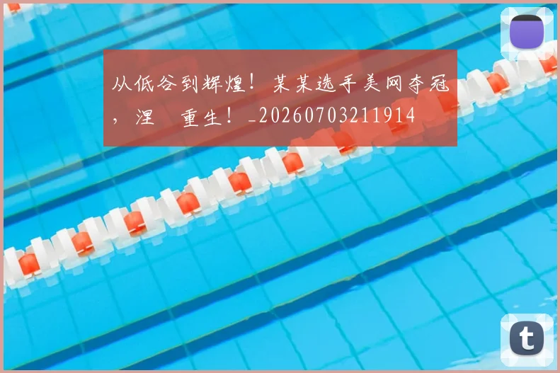 从低谷到辉煌！某某选手美网夺冠，涅槃重生！_20260703211914