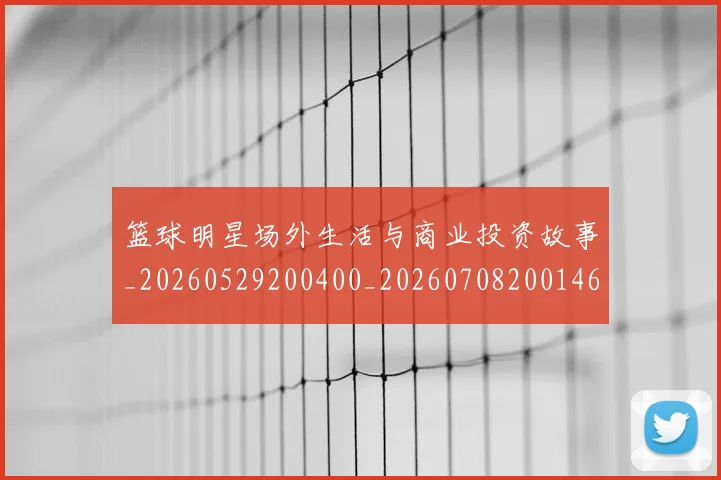 篮球明星场外生活与商业投资故事_20260529200400_20260708200146