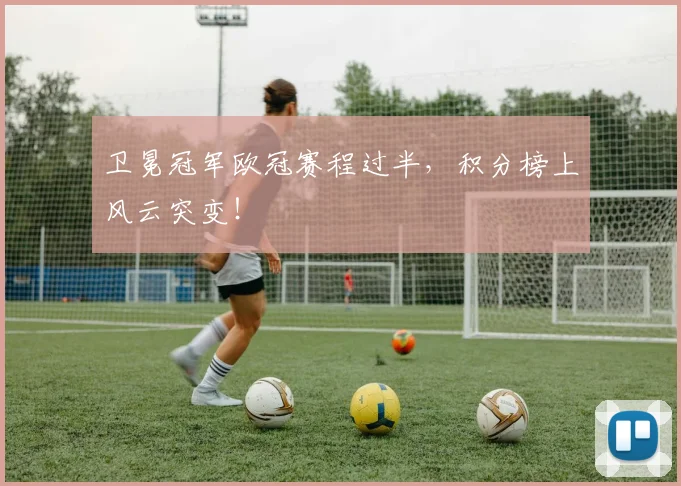 卫冕冠军欧冠赛程过半,积分榜上风云突变!