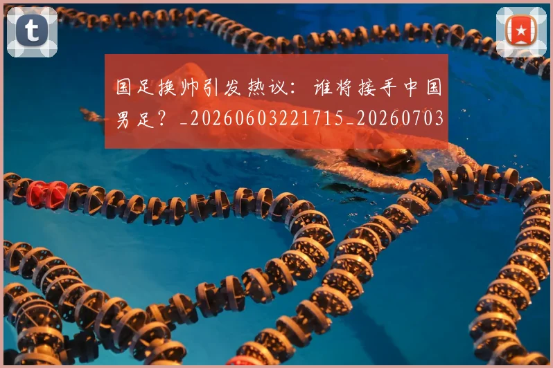国足换帅引发热议：谁将接手中国男足？_20260603221715_20260703223743