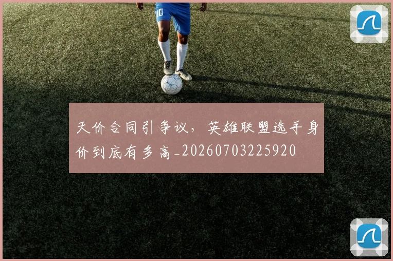 天价合同引争议，英雄联盟选手身价到底有多高_20260703225920