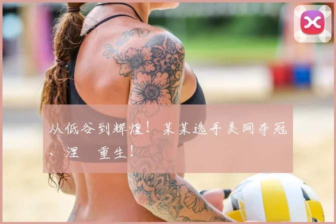 从低谷到辉煌!某某选手美网夺冠,涅槃重生!