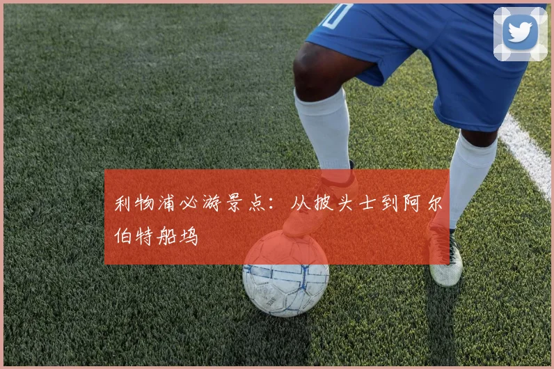 利物浦必游景点：从披头士到阿尔伯特船坞
