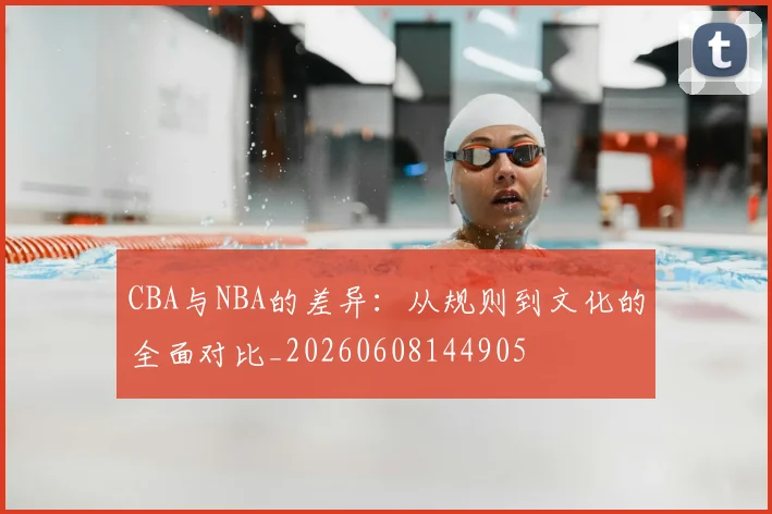 CBA与NBA的差异：从规则到文化的全面对比_20260608144905