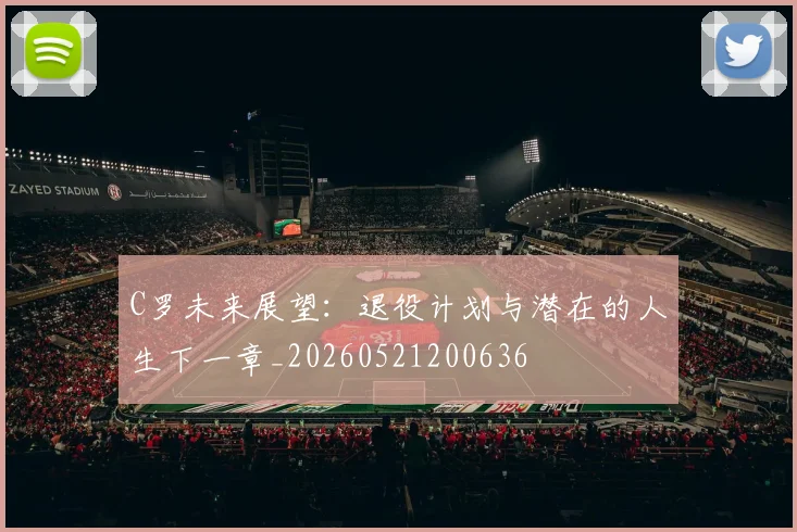 C罗未来展望：退役计划与潜在的人生下一章_20260521200636