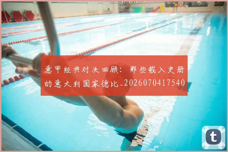 意甲经典对决回顾:那些载入史册的意大利国家德比_20260704175408