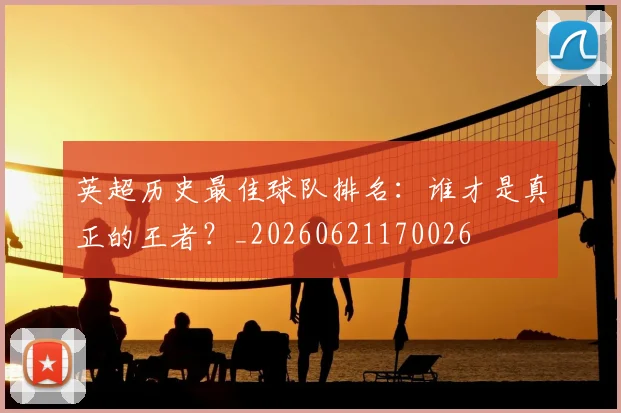 英超历史最佳球队排名：谁才是真正的王者？_20260621170026