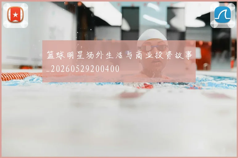 篮球明星场外生活与商业投资故事_20260529200400