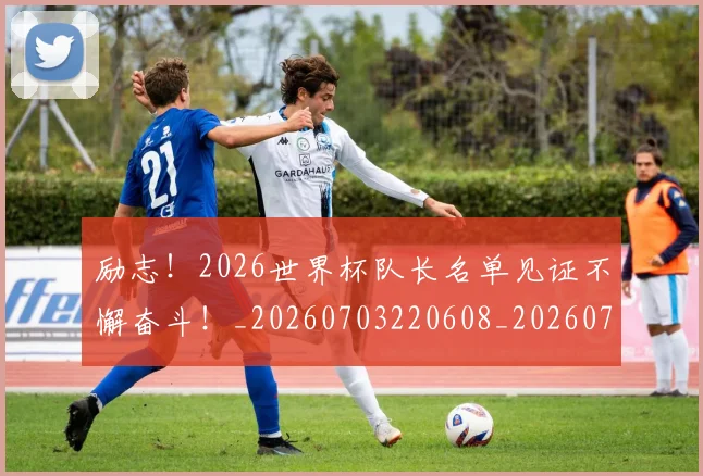 励志！2026世界杯队长名单见证不懈奋斗！_20260703220608_20260718010833