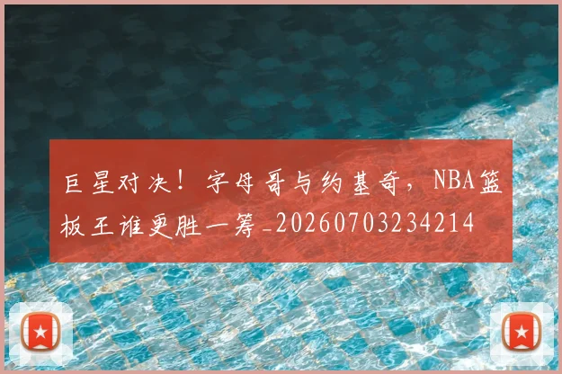 巨星对决！字母哥与约基奇，NBA篮板王谁更胜一筹_20260703234214