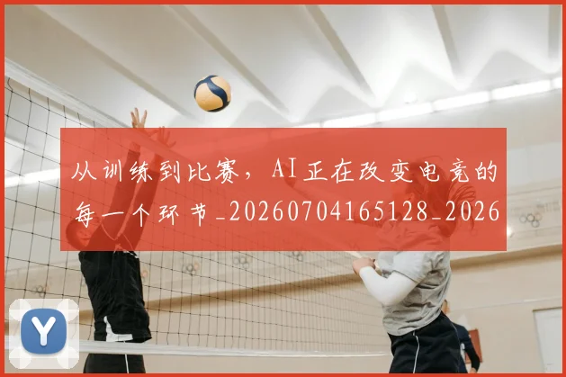 从训练到比赛，AI正在改变电竞的每一个环节_20260704165128_20260718002149