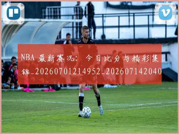 NBA 最新赛况：今日比分与精彩集锦_20260701214952_20260714204033
