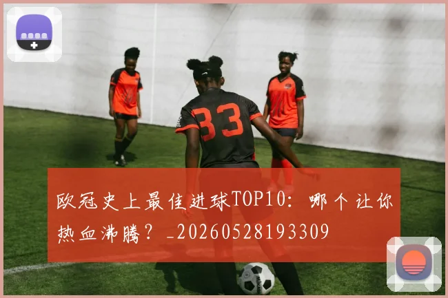 欧冠史上最佳进球TOP10:哪个让你热血沸腾?_20260528193309