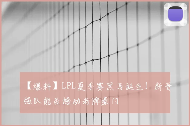 【爆料】LPL夏季赛黑马诞生!新晋强队能否撼动老牌豪门