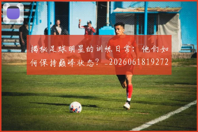 揭秘足球明星的训练日常：他们如何保持巅峰状态？_20260618192729