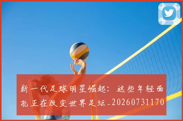 新一代足球明星崛起:这些年轻面孔正在改变世界足坛_20260731170849