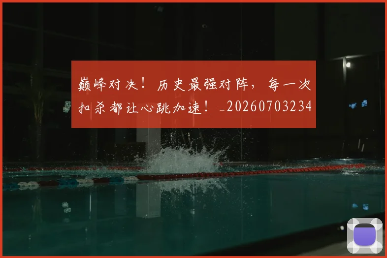 巅峰对决！历史最强对阵，每一次扣杀都让心跳加速！_20260703234131