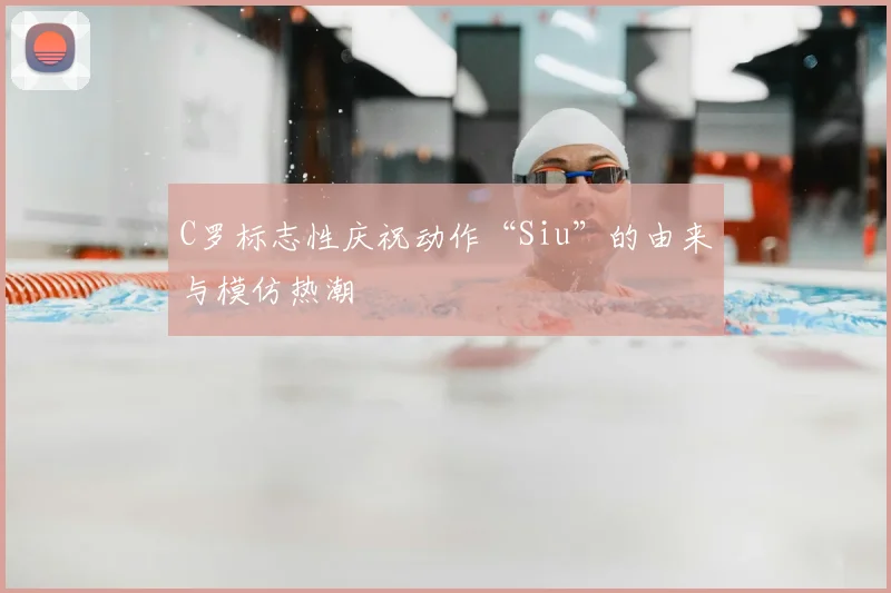 C罗标志性庆祝动作“Siu”的由来与模仿热潮