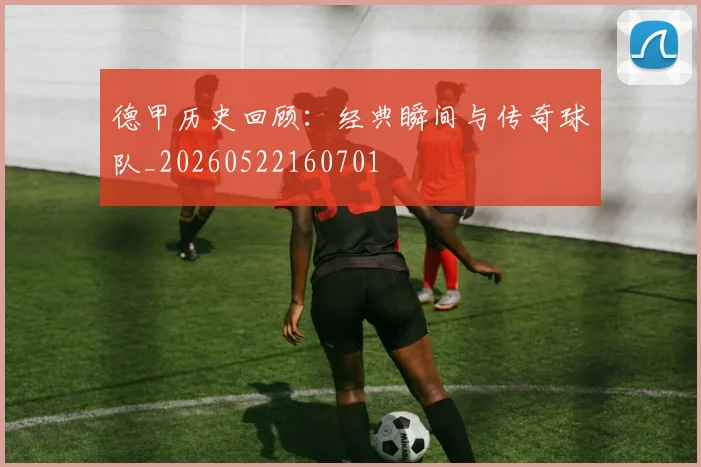 德甲历史回顾：经典瞬间与传奇球队_20260522160701