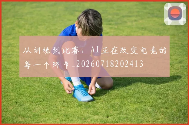 从训练到比赛，AI正在改变电竞的每一个环节_20260718202413