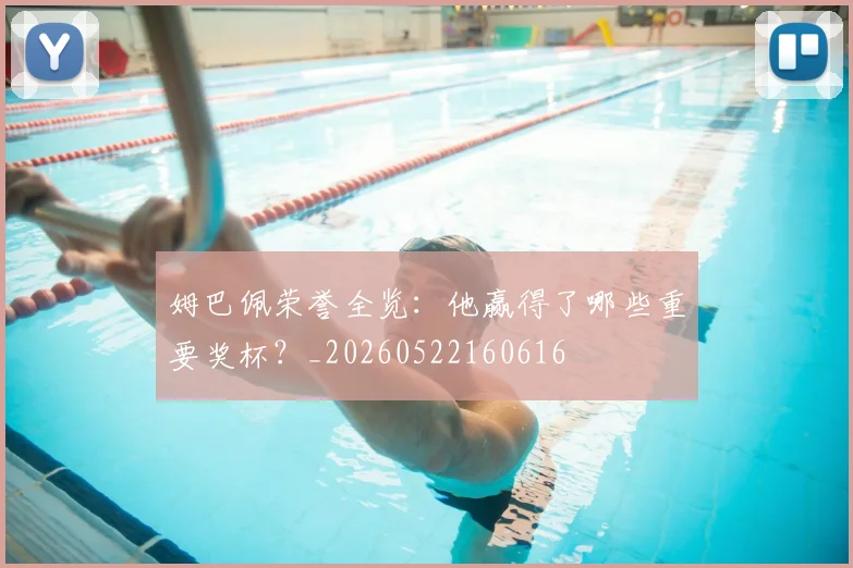 姆巴佩荣誉全览:他赢得了哪些重要奖杯?_20260522160616
