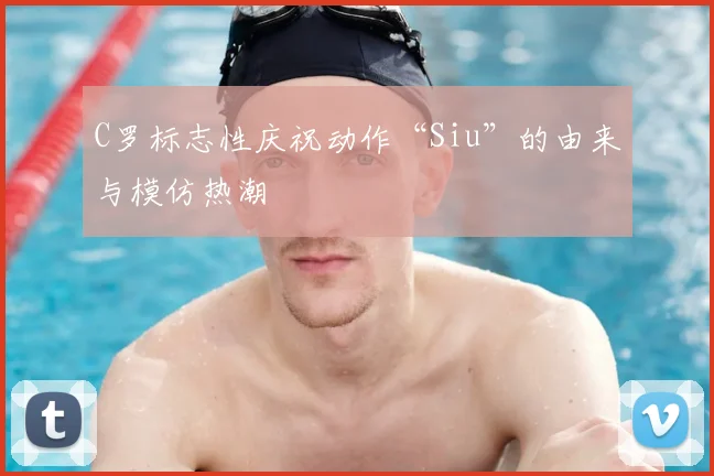 C罗标志性庆祝动作“Siu”的由来与模仿热潮