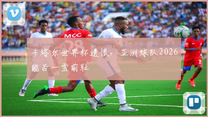 卡塔尔世界杯遗恨，亚洲球队2026能否一雪前耻