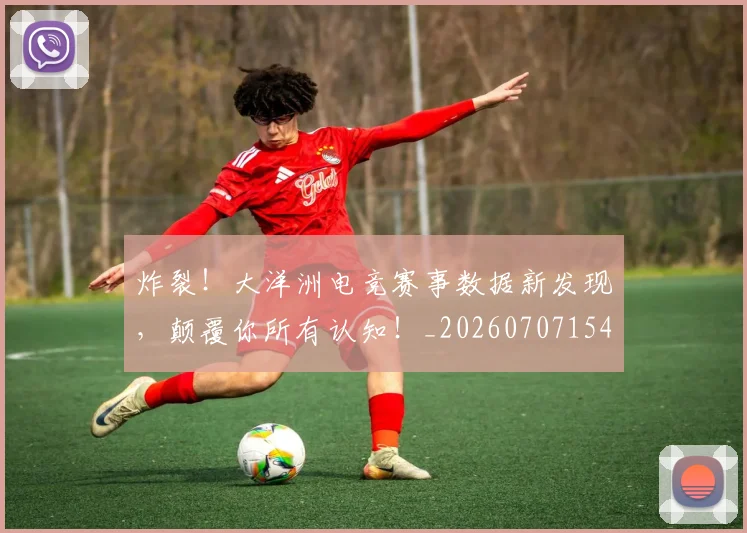炸裂!大洋洲电竞赛事数据新发现,颠覆你所有认知!_20260707154941