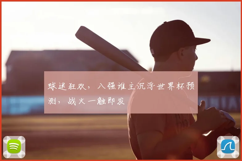 球迷狂欢，八强谁主沉浮世界杯预测，战火一触即发