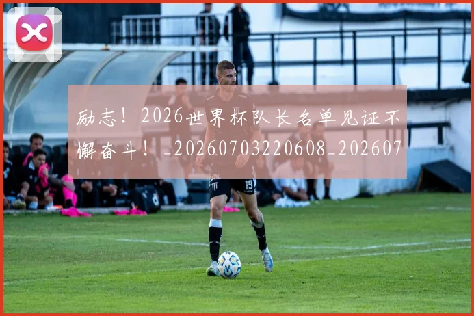 励志！2026世界杯队长名单见证不懈奋斗！_20260703220608_20260718010833