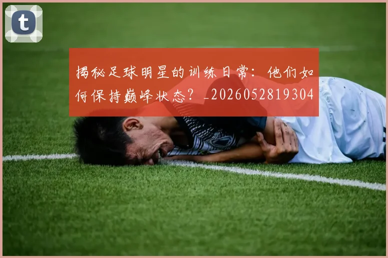 揭秘足球明星的训练日常：他们如何保持巅峰状态？_20260528193049_20260723184537