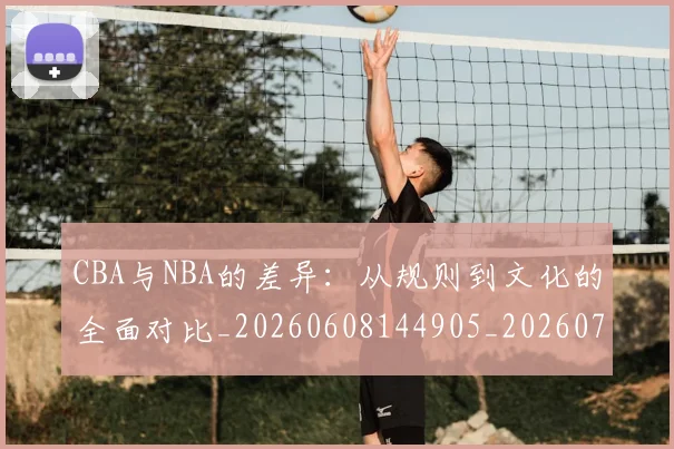 CBA与NBA的差异：从规则到文化的全面对比_20260608144905_20260701205930