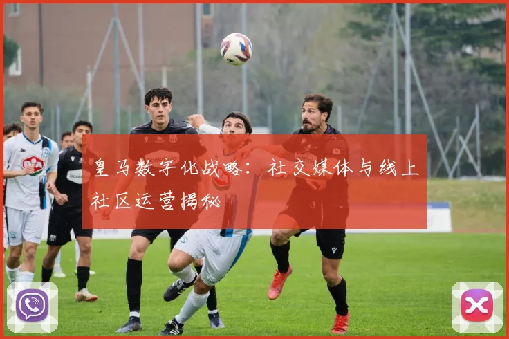 皇马数字化战略：社交媒体与线上社区运营揭秘
