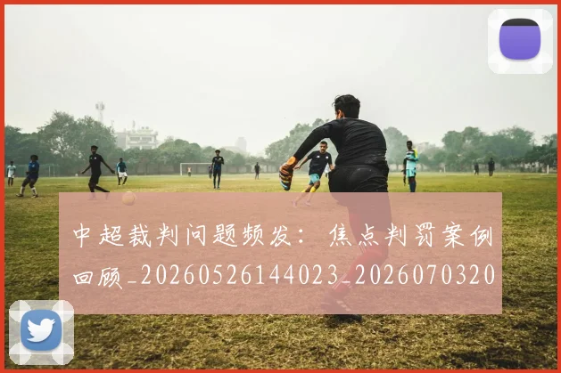 中超裁判问题频发：焦点判罚案例回顾_20260526144023_20260703205309