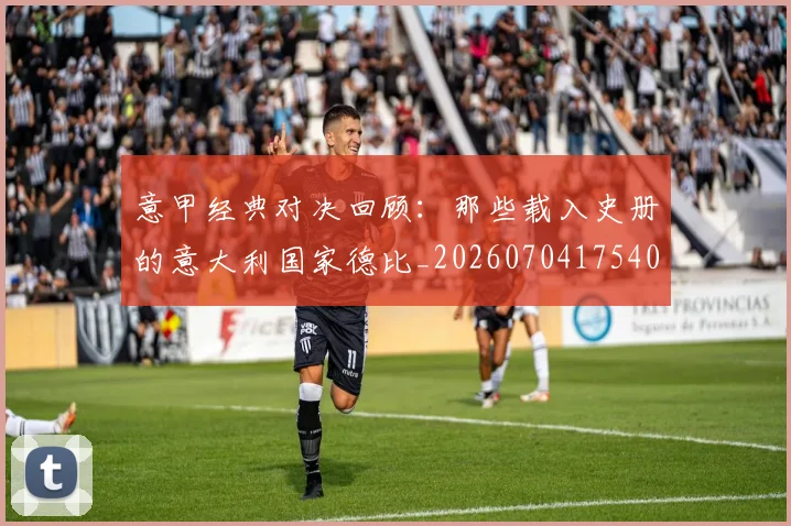 意甲经典对决回顾：那些载入史册的意大利国家德比_20260704175408_20260723180247