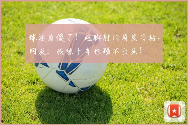 球迷看傻了！这脚射门角度刁钻，网友：我练十年也踢不出来！
