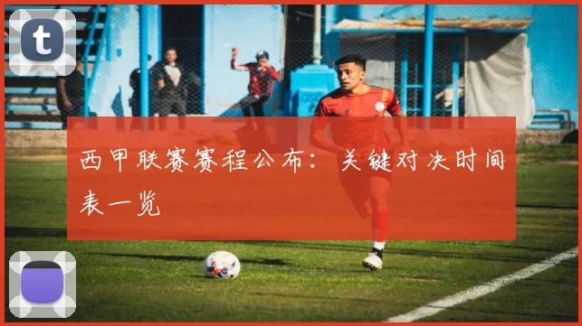 西甲联赛赛程公布:关键对决时间表一览