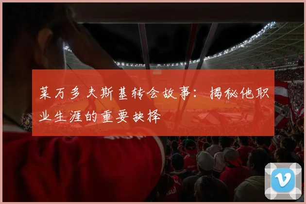 莱万多夫斯基转会故事：揭秘他职业生涯的重要抉择