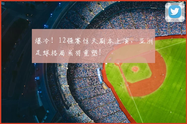 爆冷！12强赛惊天剧本上演，亚洲足球格局或将重塑！