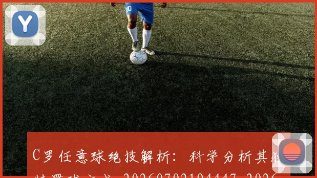 C罗任意球绝技解析:科学分析其独特罚球方式_20260702194447_20260712051031