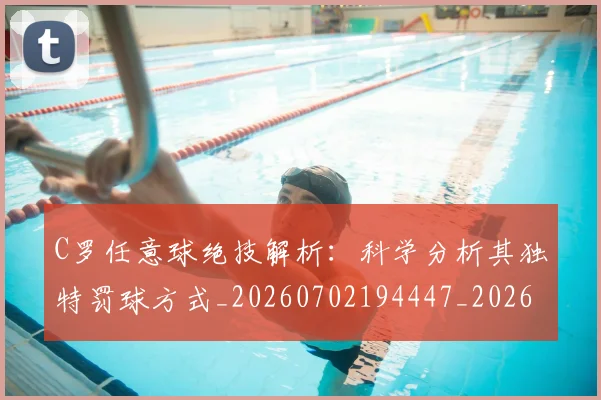 C罗任意球绝技解析：科学分析其独特罚球方式_20260702194447_20260712051031