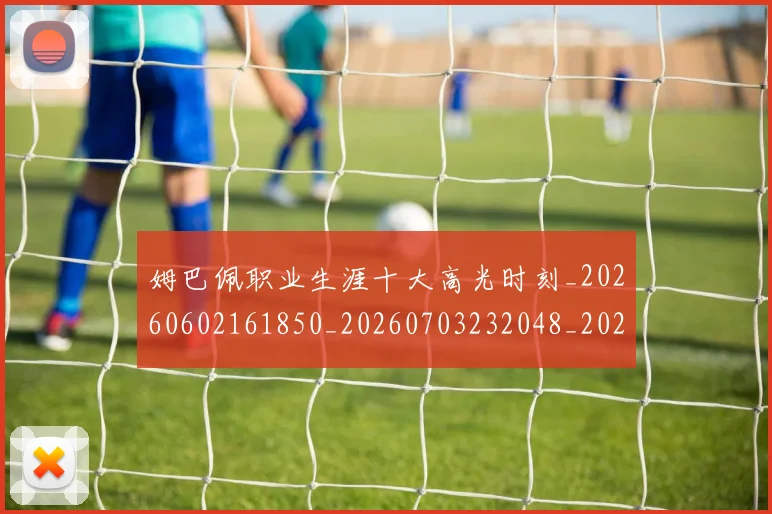 姆巴佩职业生涯十大高光时刻_20260602161850_20260703232048_20260720190413