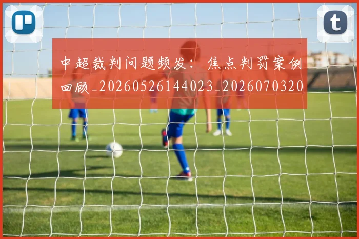 中超裁判问题频发：焦点判罚案例回顾_20260526144023_20260703205309_20260716190958