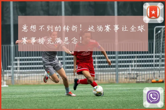 意想不到的转折！这场赛事让全球赛事榜充满悬念！