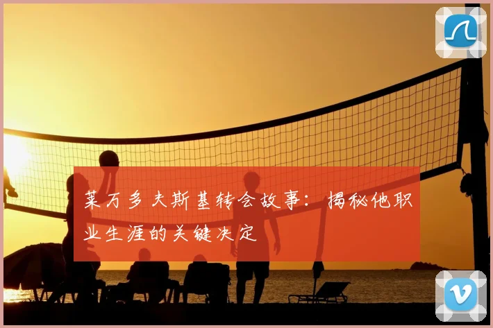 莱万多夫斯基转会故事：揭秘他职业生涯的关键决定